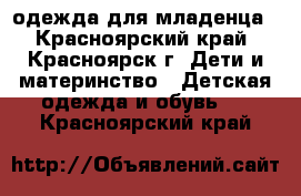 одежда для младенца - Красноярский край, Красноярск г. Дети и материнство » Детская одежда и обувь   . Красноярский край